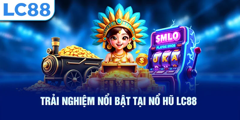 Trải nghiệm nổi bật tại nổ hũ lc88