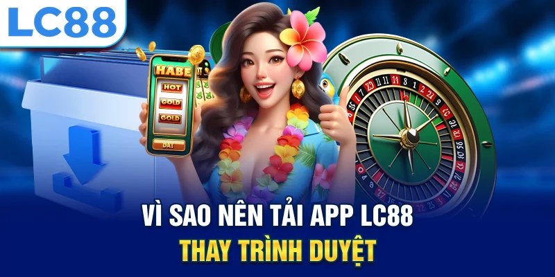 Vì sao nên tải app lc88 thay trình duyệt